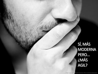 SÍ, MÁS
MODERNA
PERO…
¿MÁS
AGIL?
Imagen bajo licencia Creative Commons: flickr.com/photos/jakecaptive
 