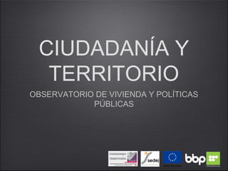 CIUDADANÍA Y
TERRITORIO
OBSERVATORIO DE VIVIENDA Y POLÍTICAS
PÚBLICAS
 
