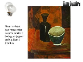 Grans artístes
han representat
natures mortes o
bodegons jugant
amb la llum i
l’ombra.
 