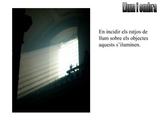 En incidir els ratjos de
llum sobre els objectes
aquests s’iluminen.
 