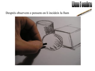 Després observem o pensem on li incideix la llum
 