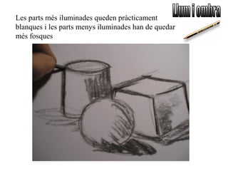 Les parts més iluminades queden pràcticament
blanques i les parts menys iluminades han de quedar
més fosques
 