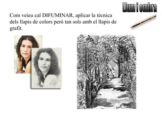 Com veieu cal DIFUMINAR, aplicar la tècnica
dels llapis de colors però tan sols amb el llapis de
grafit.
 