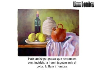 Però també pot passar que pensem en
com incideix la llum i juguem amb el
color, la llum i l’ombra.
 
