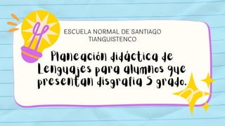 ESCUELA NORMAL DE SANTIAGO
TIANGUISTENCO
Planeación didáctica de
Lenguajes para alumnos que
presentan disgrafia 5 grado.
 