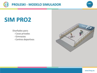 www.lmeg.es
13
Inflable Salida/Meta
(totalmente personalizable)
(disponible en todos los
PROLESKI - MODELO SIMULADOR
Diseñados para:
- Casas privadas
- Gimnasios
- Centros deportivos
SIM PRO2
 