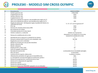 www.lmeg.es
22
№ Denominación СROSS OLYMPIC
1 Anchura general, mm 4700/4900
2 Longitud general, mm 6830
3 Anchura interior, mm 4500
4 Longitud interior, mm 3000
5 Altura de la plataforma superior, mm (modificación según el p.7) -
6 Altura de la plataforma inferior, mm (modificación según el p.7) 840
7
Ángulo de inclinación o, (El diapasón según el pedido del Cliente y la
capacidad del local)
V: -4°+ 15°; Carrera general 19°
8 Peso, kg 4000
9 Potencia de consumo (trab./max), kWh 4 kW
10 Revestimiento de trabajo Llano
11 Velocidad máxima de la cinta, km/h 45
12 Arboles conductor y conducido Arboles con el protector
13 Sistema de estabilización de la cinta
Automático y no requiere la corrección
manual de la tensión de la cinta
14 Distribución de la carga por la cantidad de los talones 4
15 Distancia mínima hasta la pared u otro simulador, mm 50/100
16 Regulación suave de la velocidad +
17 Módulo de frenado para una parada inmediata +
18 Mando a distancia fijo +
19 Mando a distancia +
20 Display (LCD) V, S km, t min 42”
21 Zonas de apagado automático +
22 Baranda de la protección (a demanda) Acero inoxidable+plexiglás
23 Placa de inicio (a demanda)
24 Construcción de soporte, elaboración La pintura en polvo
25 Alimentación automática de agua para la humidificación falta
26 La velocidad de variación del ángulo de inclinación, grado/s 2 °/s
27 Sistema de programación y simulación de las rutas opción
28 Sistema de la suspensión de seguridad opción
29 Sistema de espejos opción
30 Sistema de ergospirometria opción
31 Sistema de facturación PROLESKI equipado con un ordenador opción
PROLESKI - MODELO SIM CROSS OLYMPIC
 