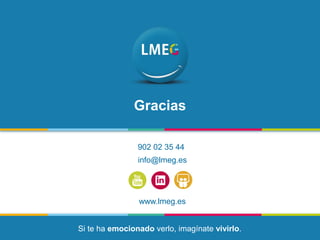 www.lmeg.es
902 02 35 44
info@lmeg.es
Gracias
Si te ha emocionado verlo, imagínate vivirlo.
 