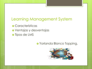 Learning Management System
 Características
 Ventajas  y desventajas
 Tipos de LMS


                 Yorlanda   Blanco Topping.
 