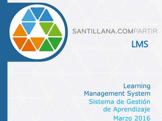 LMS
Sistema de Gestión
de Aprendizaje
Marzo 2016
Learning
Management System
 