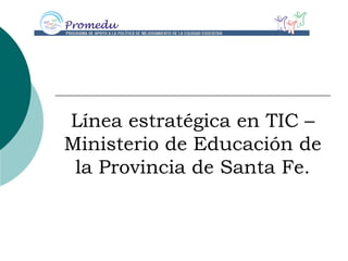 Línea estratégica en TIC –
Ministerio de Educación de
 la Provincia de Santa Fe.
 