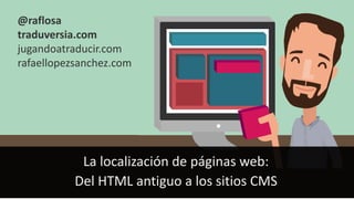 La localización de páginas web:
Del HTML antiguo a los sitios CMS
@raflosa
traduversia.com
jugandoatraducir.com
rafaellopezsanchez.com
 