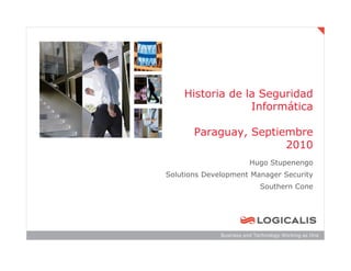Historia de la Seguridad
                 Informática

       Paraguay, Septiembre
                       2010
                         Hugo Stupenengo
Solutions Development Manager Security
                             Southern Cone




              Business and Technology Working as One
 