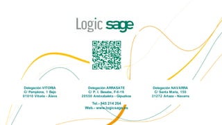 Delegación VITORIA        Delegación ARRASATE           Delegación NAVARRA
 C/ Pamplona, 1 Bajo       C/ P. I. Basabe, F-0-16        C/ Santa Maria, 150
01010 Vitoria - Álava   20550 Aretxabaleta - Gipuzkoa   31272 Artaza - Navarra

                            Tel.- 945 214 264
                         Web.- www.logicsage.es
 