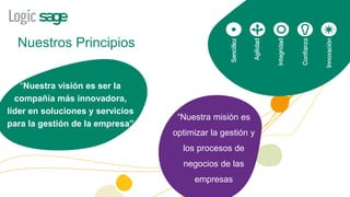Nuestros Principios


    “Nuestra visión es ser la
  compañía más innovadora,
líder en soluciones y servicios
                                   “Nuestra misión es
para la gestión de la empresa”
                                  optimizar la gestión y
                                    los procesos de
                                    negocios de las
                                       empresas
 