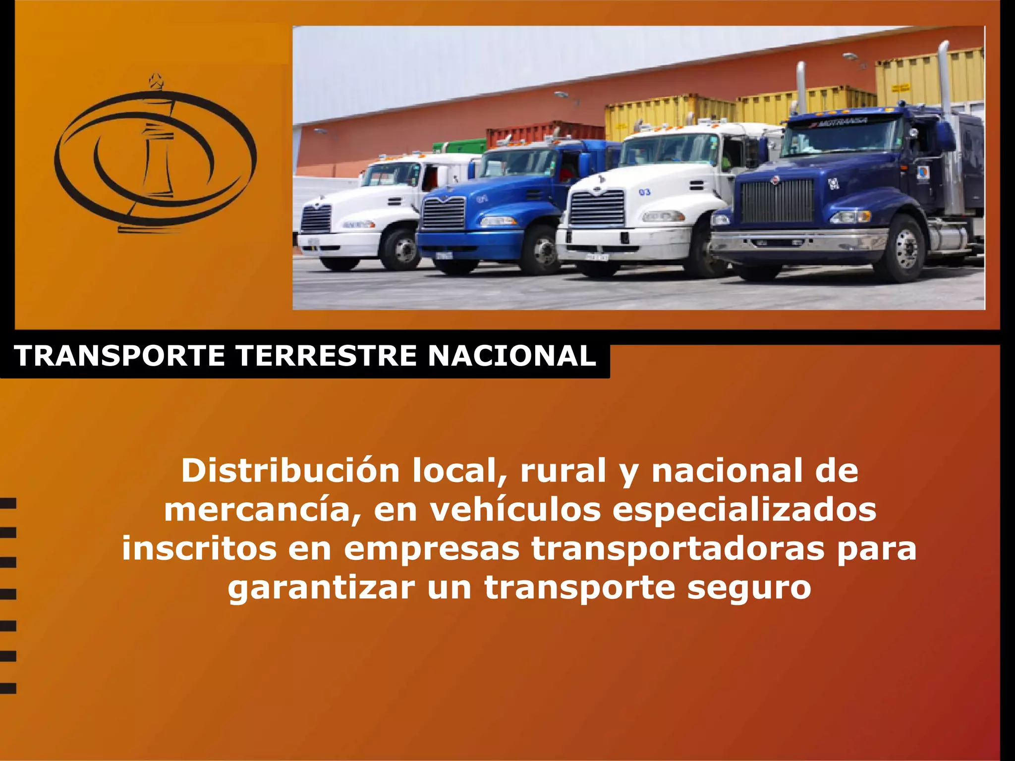 TRANSPORTE TERRESTRE NACIONAL
Distribución local, rural y nacional de
mercancía, en vehículos especializados
inscritos en empresas transportadoras para
garantizar un transporte seguro
 