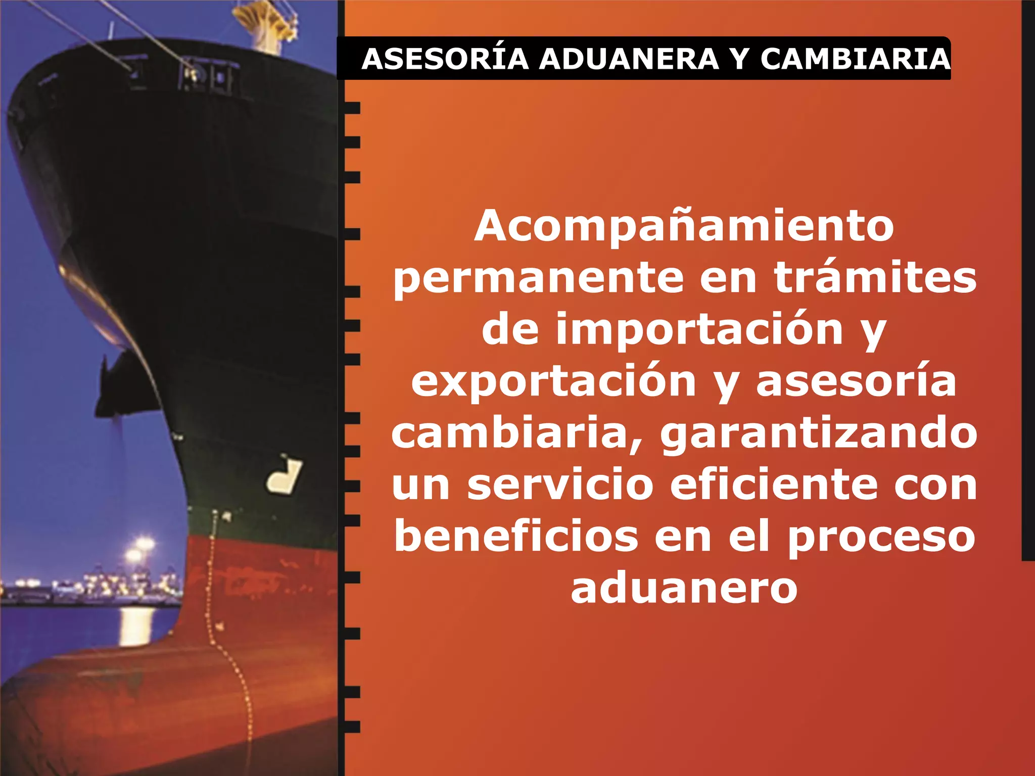 ASESORÍA ADUANERA Y CAMBIARIA
Acompañamiento
permanente en trámites
de importación y
exportación y asesoría
cambiaria, garantizando
un servicio eficiente con
beneficios en el proceso
aduanero
 