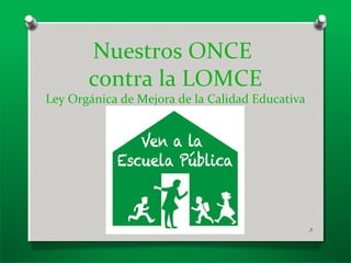 Nuestros ONCE
contra la LOMCE
Ley Orgánica de Mejora de la Calidad Educativa
3
 