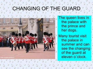 CHANGING OF THE GUARD The queen lives in the palace with the prince and her dogs. 