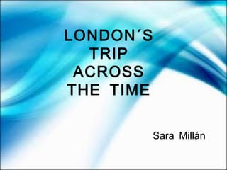 LONDON´S
  TRIP
 ACROSS
THE TIME

           Sara Millán
 