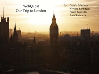 WebQuest         By Camila Martinez
                        Viviana Sanhueza
Our Trip to London      Susan Saavedra
                        Luis Sanhueza
 