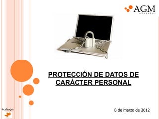 PROTECCIÓN DE DATOS DE
             CARÁCTER PERSONAL


#cafeagm                   8 de marzo de 2012
 