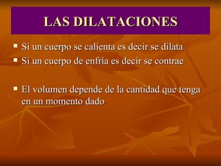 LAS DILATACIONES Si un cuerpo se calienta es decir se dilata Si un cuerpo de enfría es decir se contrae El volumen depende de la cantidad que tenga en un momento dado