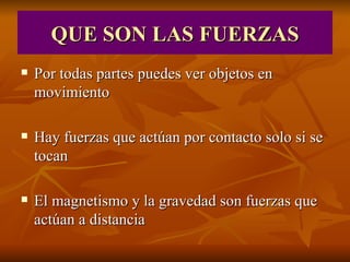 QUE SON LAS FUERZAS Por todas partes puedes ver objetos en movimiento Hay fuerzas que actúan por contacto solo si se tocan El magnetismo y la gravedad son fuerzas que actúan a distancia