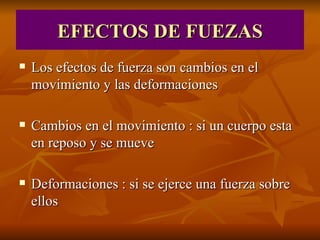 EFECTOS DE FUEZAS Los efectos de fuerza son cambios en el movimiento y las deformaciones Cambios en el movimiento : si un cuerpo esta en reposo y se mueve Deformaciones : si se ejerce una fuerza sobre ellos