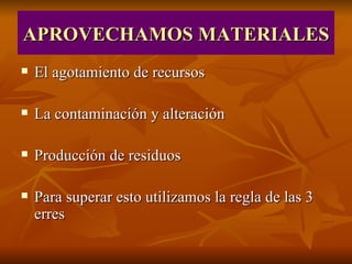 APROVECHAMOS MATERIALES El agotamiento de recursos La contaminación y alteración Producción de residuos Para superar esto utilizamos la regla de las 3 erres