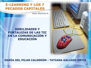 E-LEARNING Y LOS 7 PECADOS CAPITALES MARÍA DEL PILAR CALDERÓN - TATIANA GALLEGO ORTIZ DEBILIDADES Y FORTALEZAS DE LAS TIC EN LA COMUNICACIÓN Y EDUCACIÓN Javier Martínez A . 