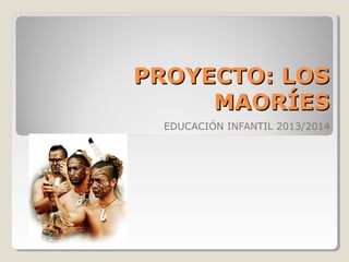 PROYECTO: LOS
MAORÍES
EDUCACIÓN INFANTIL 2013/2014

 
