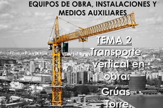 EQUIPOS DE OBRA, INSTALACIONES Y MEDIOS AUXILIARES TEMA 2 Transporte vertical en obra:  Grúas Torre. 