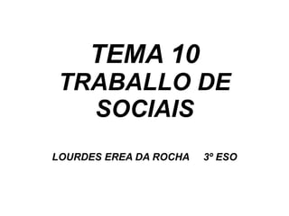 TEMA 10 TRABALLO DE SOCIAIS LOURDES EREA DA ROCHA  3º ESO 