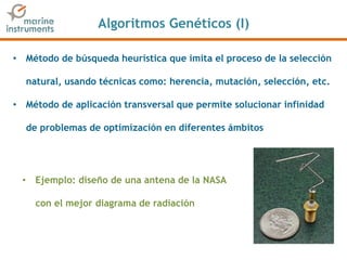 Algoritmos Genéticos (I)
• Método de búsqueda heurística que imita el proceso de la selección
natural, usando técnicas como: herencia, mutación, selección, etc.
• Método de aplicación transversal que permite solucionar infinidad
de problemas de optimización en diferentes ámbitos
• Ejemplo: diseño de una antena de la NASA
con el mejor diagrama de radiación
 