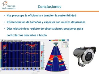 Conclusiones
• Nos preocupa la eficiencia y también la sostenibilidad
• Diferenciación de tamaños y especies con nuevos desarrollos
• Ojos electrónico: registro de observaciones pesqueras para
controlar los descartes a bordo
 