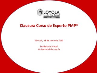 Clausura Curso de Experto PMP®
SEVILLA, 28 de Junio de 2013
Leadership School
Universidad de Loyola
 
