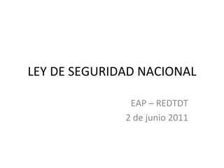 LEY DE SEGURIDAD NACIONAL EAP – REDTDT 2 de junio 2011 