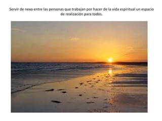 Servir de nexo entre las personas que trabajan por hacer de la vida espiritual un espacio
de realización para todos.

 