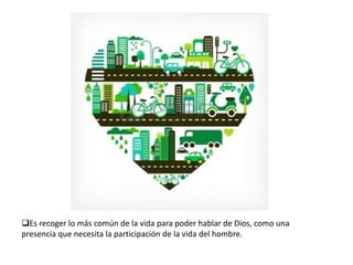 Es recoger lo más común de la vida para poder hablar de Dios, como una
presencia que necesita la participación de la vida del hombre.

 