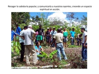 Recoger la sabiduría popular, y comunicarla a nuestros oyentes, creando un espacio
espiritual en acción.

 