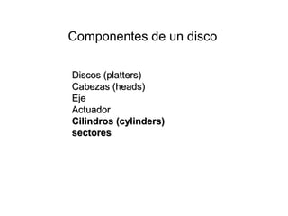Componentes de un disco
Discos (platters)Discos (platters)
Cabezas (heads)Cabezas (heads)
EjeEje
ActuadorActuador
Cilindros (cylinders)Cilindros (cylinders)
sectoressectores
 