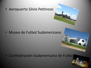 • Aeropuerto Silvio Pettirossi
• Museo de Futbol Sudamericano
• Confederación Sudamericana de Futbol
 