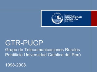 GTR-PUCP Grupo de Telecomunicaciones Rurales Pontificia Universidad Católica del Perú 1998-2008 