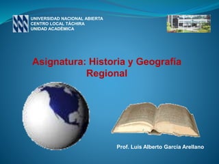 UNIVERSIDAD NACIONAL ABIERTA
CENTRO LOCAL TÁCHIRA
UNIDAD ACADÈMICA
Prof. Luis Alberto García Arellano
Asignatura: Historia y Geografía
Regional
 