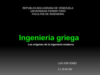 REPUBLICA BOLIVARIANA DE VENEZUELA
UNIVERSIDAD FERMIN TORO
FACULTAD DE INGENIERIA
LUIS JOSE GÒMEZ
C.I: 25.401.652
Ingeniería griega
Los orígenes de la ingeniería moderna
 