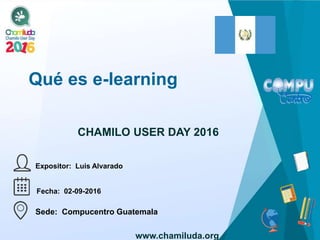 Qué es e-learning
Expositor: Luis Alvarado
CHAMILO USER DAY 2016
Fecha: 02-09-2016
Sede: Compucentro Guatemala
www.chamiluda.org
 