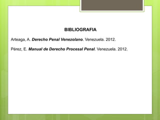 BIBLIOGRAFIA
Arteaga, A. Derecho Penal Venezolano. Venezuela. 2012.
Pérez, E. Manual de Derecho Procesal Penal. Venezuela. 2012.
 