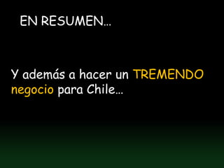 EN RESUMEN…



Y además a hacer un TREMENDO
negocio para Chile…
 