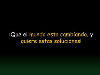 ¡Que el mundo esta cambiando, y
    quiere estas soluciones!
 